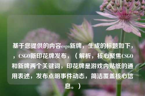 基于您提供的内容csgo新牌，生成的标题如下，，CSGO新印花牌发布，（解析，核心聚焦CSGO和新牌两个关键词，印花牌是游戏内贴纸的通用表述，发布点明事件动态，简洁覆盖核心信息。）