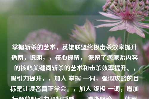 掌握斩杀的艺术，英雄联盟终极击杀效率提升指南，说明，，核心保留， 保留了您原始内容的核心关键词斩杀的艺术和击杀效率提升。，吸引力提升，，加入 掌握 一词，强调攻略的目标是让读者真正学会。，加入 终极 一词，增加标题的吸引力和权威感。，清晰明确，，使用冒号分隔核心主题（斩杀的艺术）与具体内容（提升击杀效率的指南）。，明确了游戏名称 英雄联盟。，用 指南 替代攻略，表达更正式和全面。，符合要求， 这是一个完整、独立且精准反映内容的标题。