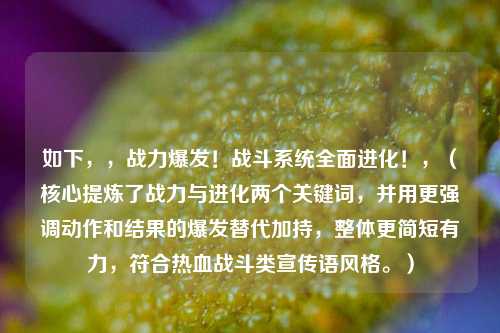 如下，，战力爆发！战斗系统全面进化！，（核心提炼了战力与进化两个关键词，并用更强调动作和结果的爆发替代加持，整体更简短有力，符合热血战斗类宣传语风格。）