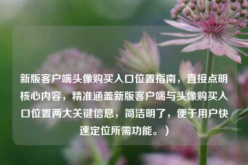 新版客户端头像购买入口位置指南，直接点明核心内容，精准涵盖新版客户端与头像购买入口位置两大关键信息，简洁明了，便于用户快速定位所需功能。）