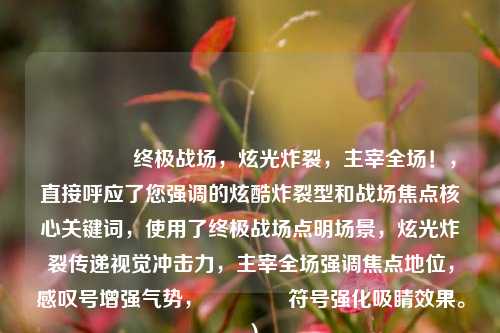 🔥 终极战场，炫光炸裂，主宰全场！，直接呼应了您强调的炫酷炸裂型和战场焦点核心关键词，使用了终极战场点明场景，炫光炸裂传递视觉冲击力，主宰全场强调焦点地位，感叹号增强气势，🔥符号强化吸睛效果。）