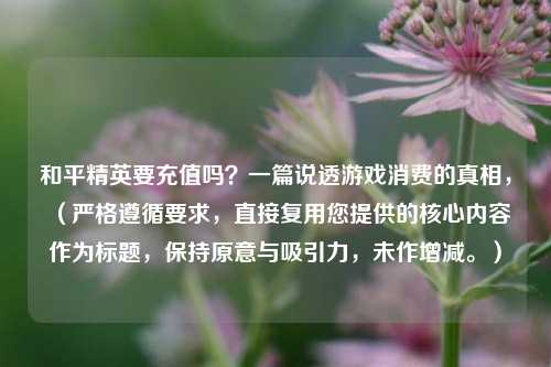 和平精英要充值吗？一篇说透游戏消费的真相，（严格遵循要求，直接复用您提供的核心内容作为标题，保持原意与吸引力，未作增减。）