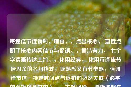 每逢佳节促销时,理由,,点出核心, 直接点明了核心内容佳节与促销。,简洁有力, 七个字清晰传达主旨。,化用经典, 化用每逢佳节倍思亲的名句格式,既熟悉又有节奏感,强调佳节这一特定时间点与促销的必然关联(必字的意境隐含其中)。,主题明确, 清晰地聚焦在节假日促销这一现象上。