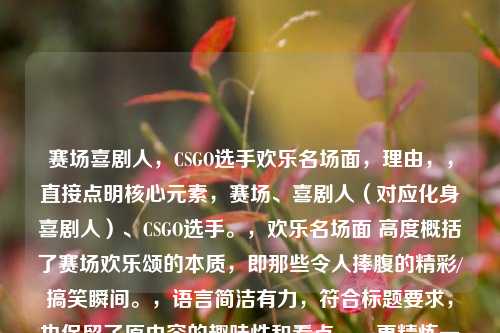 赛场喜剧人，CSGO选手欢乐名场面，理由，，直接点明核心元素，赛场、喜剧人（对应化身喜剧人）、CSGO选手。，欢乐名场面 高度概括了赛场欢乐颂的本质，即那些令人捧腹的精彩/搞笑瞬间。，语言简洁有力，符合标题要求，也保留了原内容的趣味性和看点。，更精炼一些，适合直接用作吸引眼球的标题。