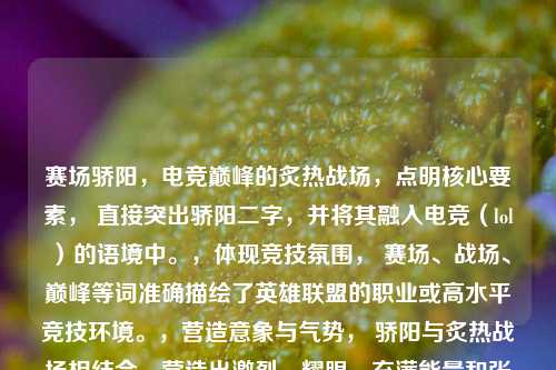 赛场骄阳,电竞巅峰的炙热战场,点明核心要素, 直接突出骄阳二字,并将其融入电竞(lol)的语境中。,体现竞技氛围, 赛场、战场、巅峰等词准确描绘了英雄联盟的职业或高水平竞技环境。,营造意象与气势, 骄阳与炙热战场相结合,营造出激烈、耀眼、充满能量和张力的比赛氛围。,简洁有力, 符合要求,只提供一个完整的标题。