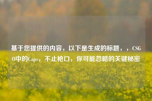 基于您提供的内容，以下是生成的标题，，CSGO中的Caps，不止枪口，你可能忽略的关键秘密
