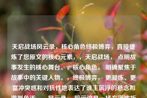 天启战场风云录,核心角色终极博弈,直接提炼了您原文的核心元素,,天启战场, 点明故事发生的核心舞台。,核心角色, 明确聚焦于故事中的关键人物。,终极博弈, 更凝练、更富冲突感和对抗性地表达了谁主沉浮的悬念和激烈角逐。,风云录, 暗示这是一场充满波折、悬念和权力更迭的斗争全景扫描。,它保持了原文的核心冲突感(博弈)和全景审视(风云录)的特性,同时更加精炼和有冲击力。