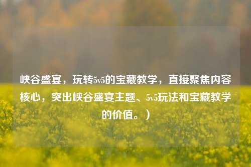 峡谷盛宴，玩转5v5的宝藏教学，直接聚焦内容核心，突出峡谷盛宴主题、5v5玩法和宝藏教学的价值。）