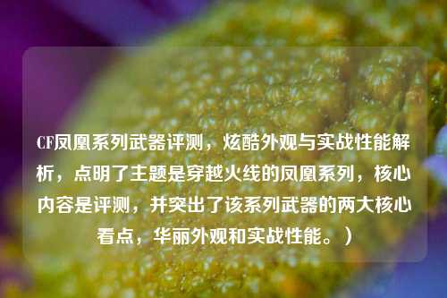 CF凤凰系列武器评测，炫酷外观与实战性能解析，点明了主题是穿越火线的凤凰系列，核心内容是评测，并突出了该系列武器的两大核心看点，华丽外观和实战性能。）