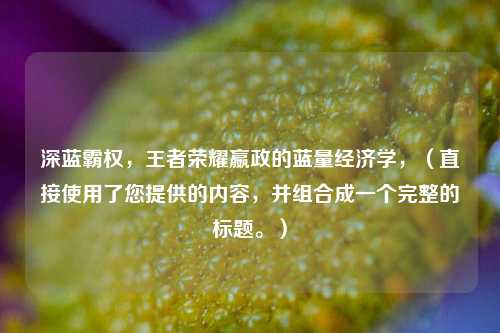 深蓝霸权，王者荣耀嬴政的蓝量经济学，（直接使用了您提供的内容，并组合成一个完整的标题。）