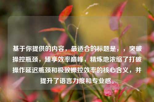 基于你提供的内容，最适合的标题是，，突破操控瓶颈，臻享效率巅峰，精炼地浓缩了打破操作延迟瓶颈和极致操控效率的核心含义，并提升了语言力度和专业感。