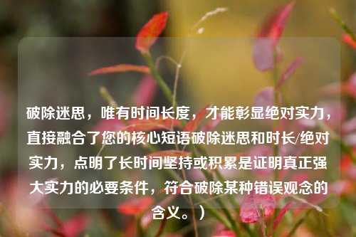 破除迷思，唯有时间长度，才能彰显绝对实力，直接融合了您的核心短语破除迷思和时长/绝对实力，点明了长时间坚持或积累是证明真正强大实力的必要条件，符合破除某种错误观念的含义。）