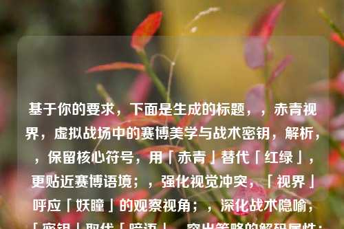 基于你的要求，下面是生成的标题，，赤青视界，虚拟战场中的赛博美学与战术密钥，解析，，保留核心符号，用「赤青」替代「红绿」，更贴近赛博语境；，强化视觉冲突，「视界」呼应「妖瞳」的观察视角；，深化战术隐喻，「密钥」取代「暗语」，突出策略的解码属性；，结构凝练，主副标题句式，平衡诗意与功能性，符合游戏/科幻题材调性。