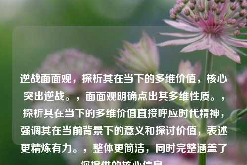 逆战面面观,探析其在当下的多维价值,核心突出逆战。,面面观明确点出其多维性质。,探析其在当下的多维价值直接呼应时代精神,强调其在当前背景下的意义和探讨价值,表述更精炼有力。,整体更简洁,同时完整涵盖了您提供的核心信息。