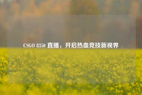 CSGO 8350 直播，开启热血竞技新视界