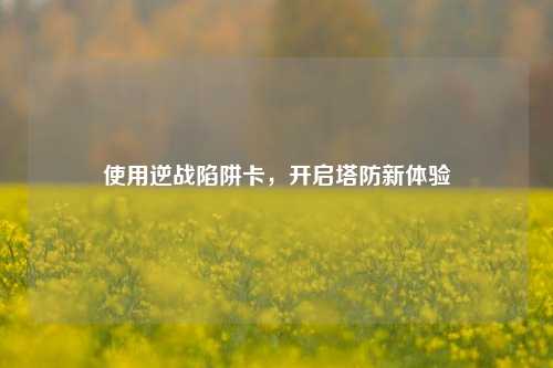 使用逆战陷阱卡，开启塔防新体验