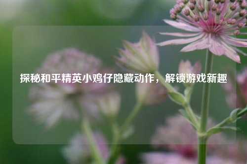 探秘和平精英小鸡仔隐藏动作，解锁游戏新趣