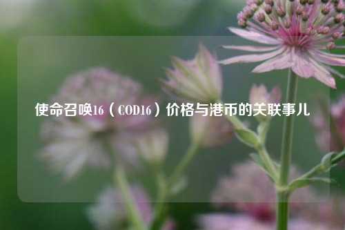 使命召唤16（COD16）价格与港币的关联事儿