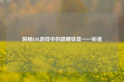 探秘LOL游戏中的隐藏惊喜——彩蛋