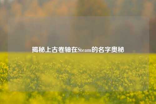 揭秘上古卷轴在Steam的名字奥秘