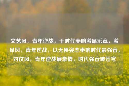 文艺风，青年逆战，于时代奏响激昂乐章，激昂风，青年逆战，以无畏姿态奏响时代最强音，对仗风，青年逆战展豪情，时代强音破苍穹