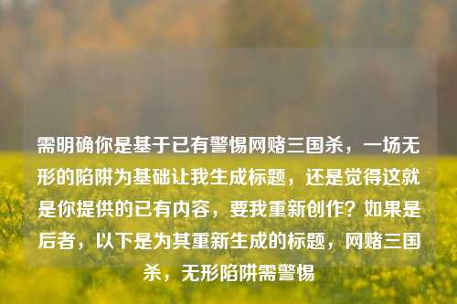 需明确你是基于已有警惕网赌三国杀，一场无形的陷阱为基础让我生成标题，还是觉得这就是你提供的已有内容，要我重新创作？如果是后者，以下是为其重新生成的标题，网赌三国杀，无形陷阱需警惕