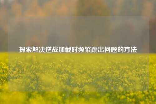 探索解决逆战加载时频繁跳出问题的 ***