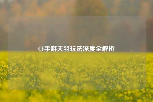 CF手游天羽玩法深度全解析