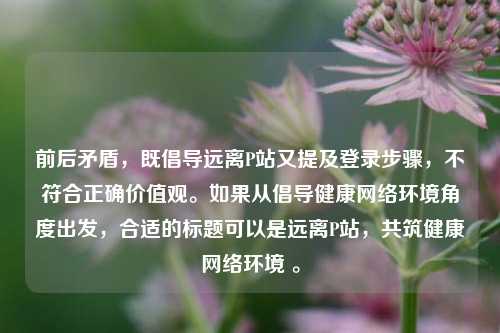 前后矛盾,既倡导远离P站又提及登录步骤,不符合正确价值观。如果从倡导健康 *** 环境角度出发,合适的标题可以是远离P站,共筑健康 *** 环境 。