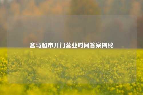 盒马超市开门营业时间答案揭秘