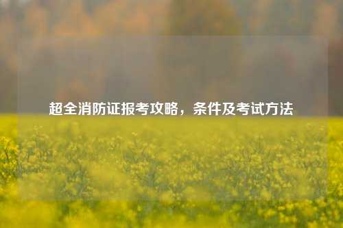 超全消防证报考攻略,条件及考试 ***