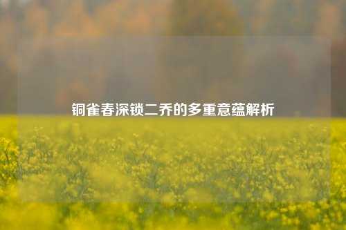 铜雀春深锁二乔的多重意蕴解析