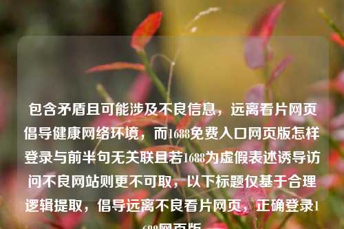 包含矛盾且可能涉及不良信息，远离看片网页倡导健康 *** 环境，而1688免费入口网页版怎样登录与前半句无关联且若1688为虚假表述诱导访问不良网站则更不可取，以下标题仅基于合理逻辑提取，倡导远离不良看片网页，正确登录1688网页版
