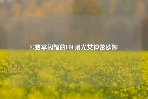 S7赛季闪耀的LOL曙光女神蕾欧娜