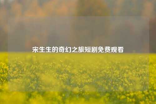 宋生生的奇幻之旅短剧免费观看