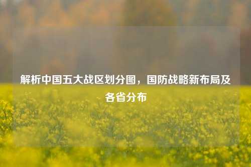 解析中国五大战区划分图,国防战略新布局及各省分布