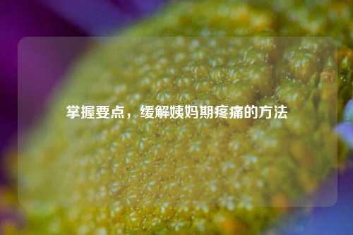掌握要点,缓解姨妈期疼痛的 ***