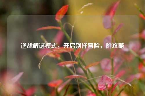 逆战解谜模式,开启别样冒险,附攻略