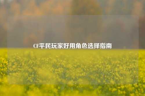 CF平民玩家好用角色选择指南