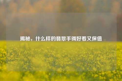 揭秘,什么样的翡翠手镯好看又保值
