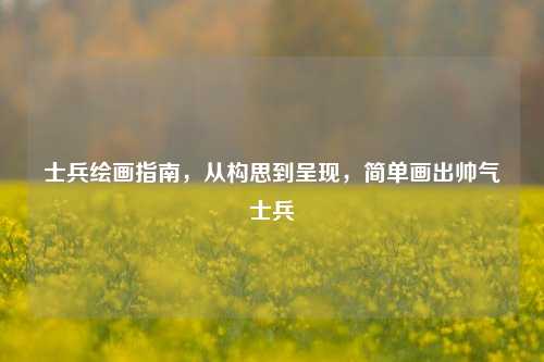 士兵绘画指南,从构思到呈现,简单画出帅气士兵