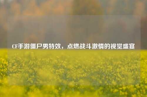 CF手游僵尸男特效,点燃战斗***的视觉盛宴