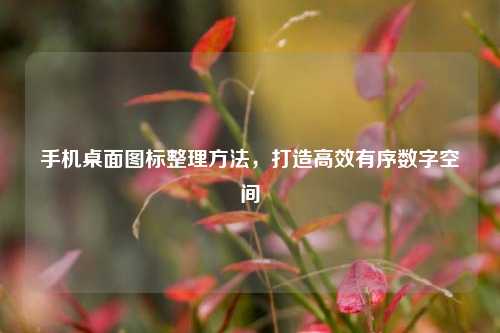 手机桌面图标整理 *** ,打造高效有序数字空间