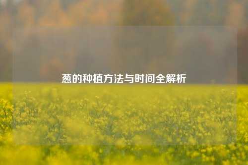 葱的种植 *** 与时间全解析