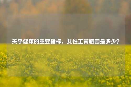 关乎健康的重要指标,女性正常腰围是多少?