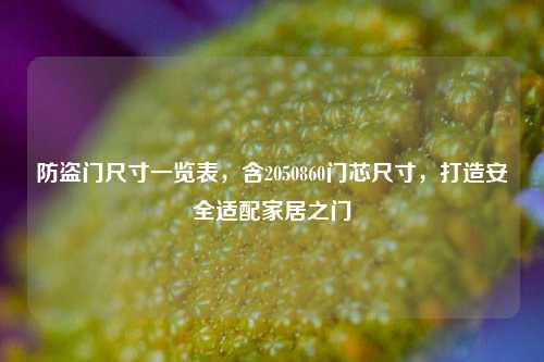 防盗门尺寸一览表,含2050860门芯尺寸,打造安全适配家居之门