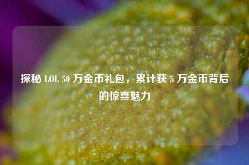 探秘 LOL 50 万金币礼包,累计获 5 万金币背后的惊喜魅力