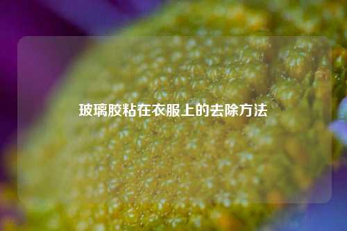 玻璃胶粘在衣服上的去除 ***