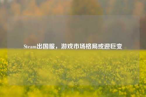 Steam出国服,游戏市场格局或迎巨变