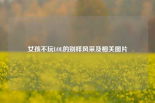 女孩不玩LOL的别样风采及相关图片